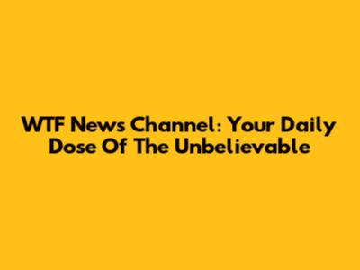 WTF News Channel: Your Daily Dose Of The Unbelievable