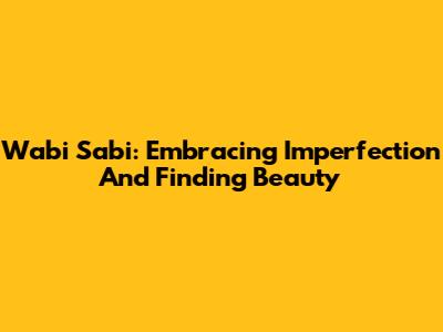 Wabi Sabi: Embracing Imperfection And Finding Beauty