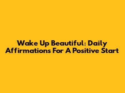 Wake Up Beautiful: Daily Affirmations For A Positive Start