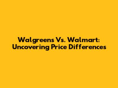 Walgreens Vs. Walmart: Uncovering Price Differences