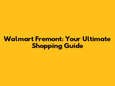 Walmart Fremont: Your Ultimate Shopping Guide