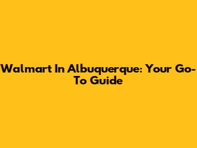 Walmart In Albuquerque: Your Go-To Guide