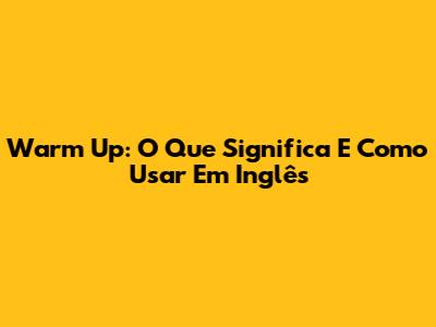 Warm Up: O Que Significa E Como Usar Em Inglês