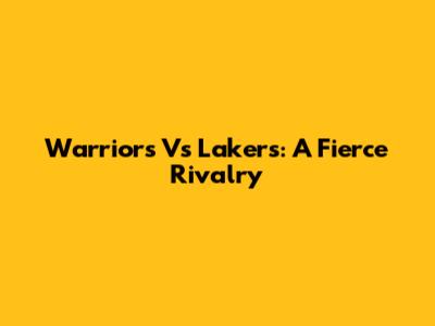 Warriors Vs Lakers: A Fierce Rivalry