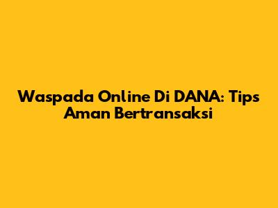 Waspada Online Di DANA: Tips Aman Bertransaksi