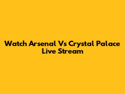 Watch Arsenal Vs Crystal Palace Live Stream
