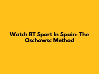 Watch BT Sport In Spain: The Oschowsc Method