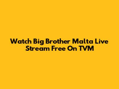 Watch Big Brother Malta Live Stream Free On TVM