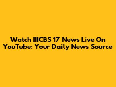 Watch IIICBS 17 News Live On YouTube: Your Daily News Source