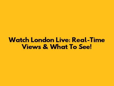Watch London Live: Real-Time Views & What To See!