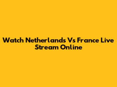 Watch Netherlands Vs France Live Stream Online