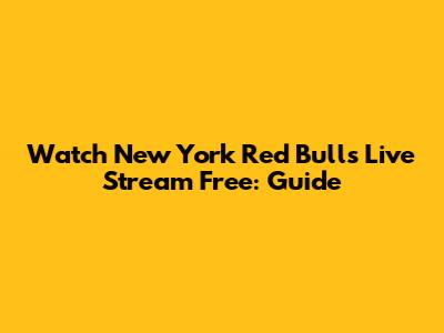 Watch New York Red Bulls Live Stream Free: Guide