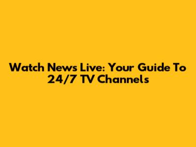 Watch News Live: Your Guide To 24/7 TV Channels