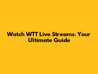Watch WTT Live Streams: Your Ultimate Guide