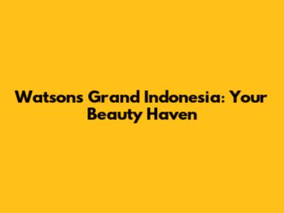 Watsons Grand Indonesia: Your Beauty Haven