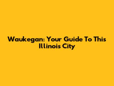 Waukegan: Your Guide To This Illinois City