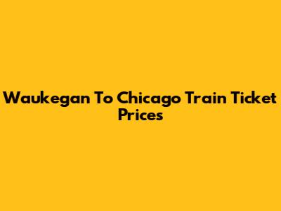 Waukegan To Chicago Train Ticket Prices