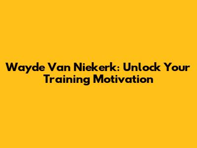 Wayde Van Niekerk: Unlock Your Training Motivation