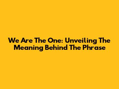 We Are The One: Unveiling The Meaning Behind The Phrase