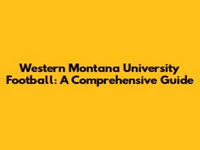 Western Montana University Football: A Comprehensive Guide