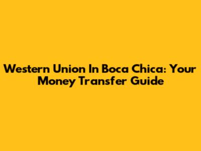 Western Union In Boca Chica: Your Money Transfer Guide