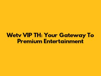 Wetv VIP TH: Your Gateway To Premium Entertainment