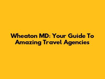 Wheaton MD: Your Guide To Amazing Travel Agencies