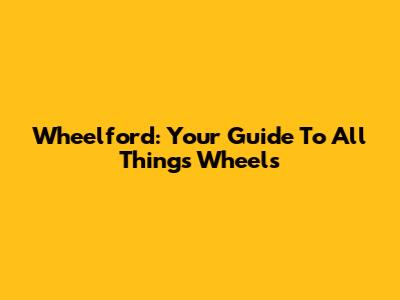Wheelford: Your Guide To All Things Wheels