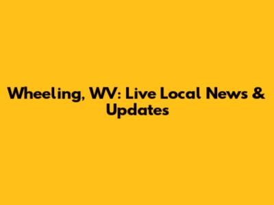 Wheeling, WV: Live Local News & Updates