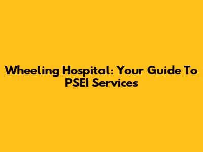Wheeling Hospital: Your Guide To PSEI Services