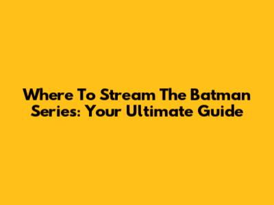 Where To Stream The Batman Series: Your Ultimate Guide