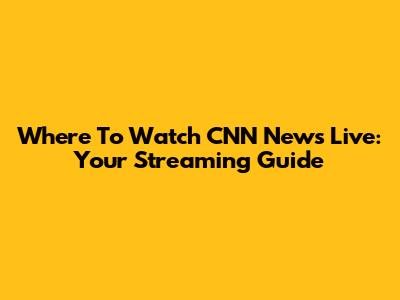 Where To Watch CNN News Live: Your Streaming Guide