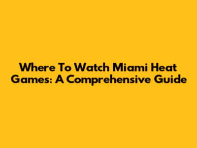 Where To Watch Miami Heat Games: A Comprehensive Guide