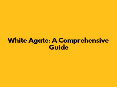 White Agate: A Comprehensive Guide