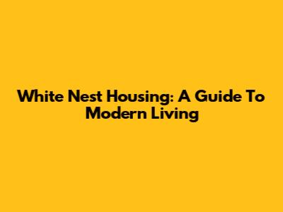 White Nest Housing: A Guide To Modern Living
