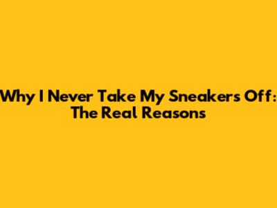Why I Never Take My Sneakers Off: The Real Reasons