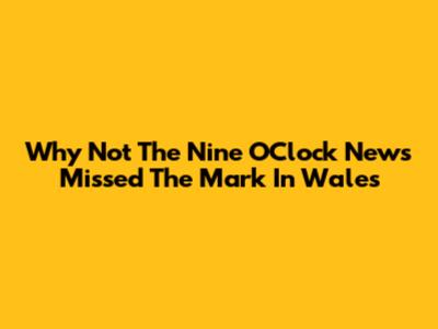 Why Not The Nine O'Clock News Missed The Mark In Wales
