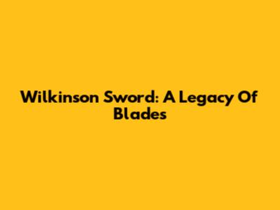 Wilkinson Sword: A Legacy Of Blades