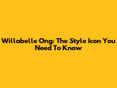 Willabelle Ong: The Style Icon You Need To Know