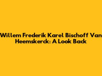 Willem Frederik Karel Bischoff Van Heemskerck: A Look Back