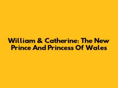 William & Catherine: The New Prince And Princess Of Wales
