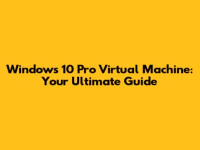 Windows 10 Pro Virtual Machine: Your Ultimate Guide