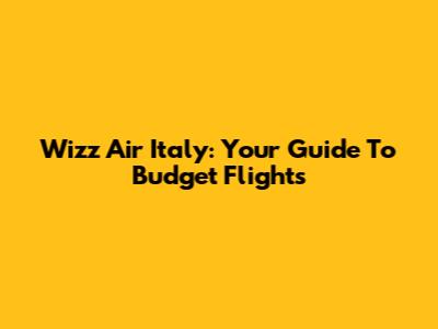 Wizz Air Italy: Your Guide To Budget Flights