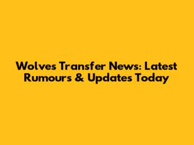 Wolves Transfer News: Latest Rumours & Updates Today
