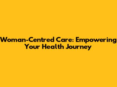 Woman-Centred Care: Empowering Your Health Journey