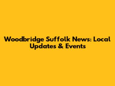 Woodbridge Suffolk News: Local Updates & Events