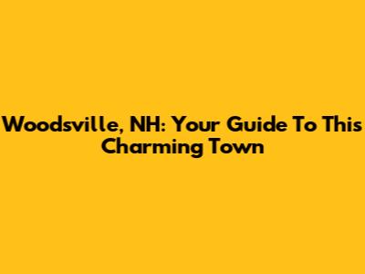 Woodsville, NH: Your Guide To This Charming Town