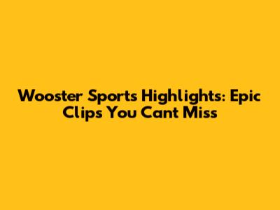 Wooster Sports Highlights: Epic Clips You Can't Miss