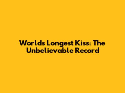 World's Longest Kiss: The Unbelievable Record