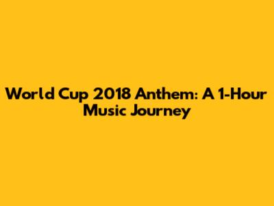 World Cup 2018 Anthem: A 1-Hour Music Journey